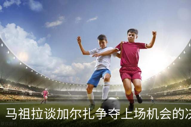 马祖拉谈加尔扎争夺上场机会的决心：我始终信任他